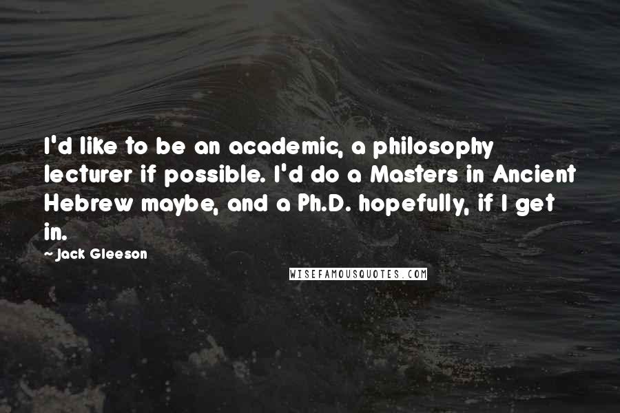 Jack Gleeson Quotes: I'd like to be an academic, a philosophy lecturer if possible. I'd do a Masters in Ancient Hebrew maybe, and a Ph.D. hopefully, if I get in.