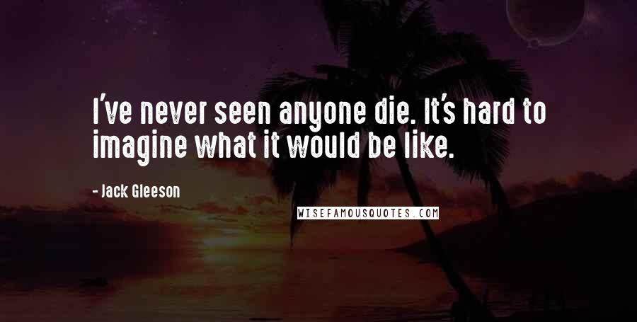 Jack Gleeson Quotes: I've never seen anyone die. It's hard to imagine what it would be like.