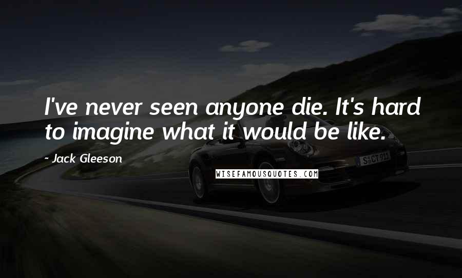 Jack Gleeson Quotes: I've never seen anyone die. It's hard to imagine what it would be like.