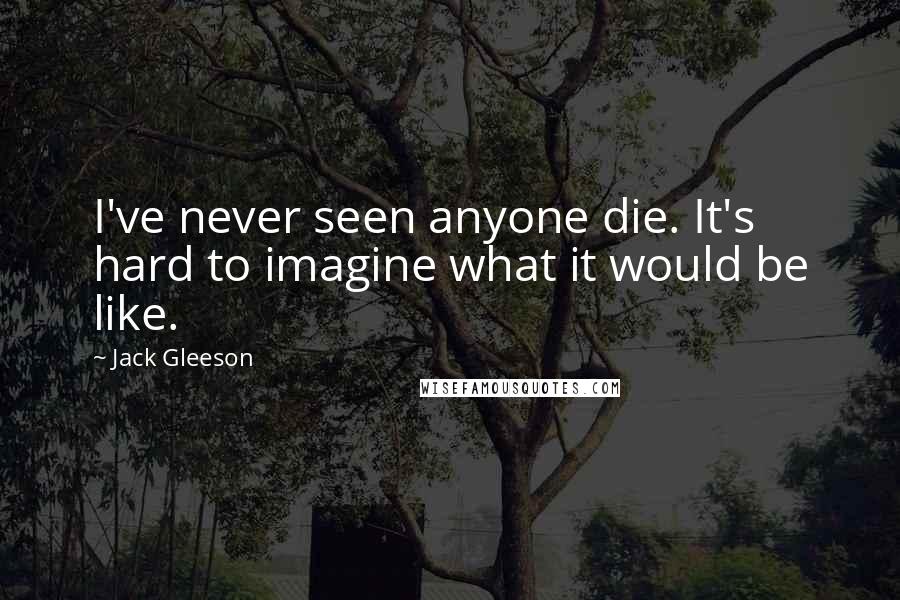 Jack Gleeson Quotes: I've never seen anyone die. It's hard to imagine what it would be like.