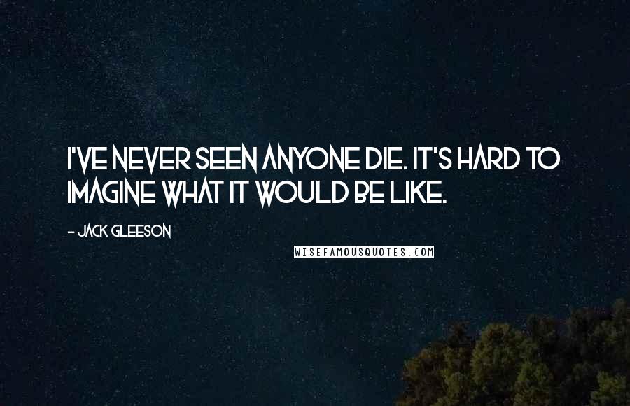 Jack Gleeson Quotes: I've never seen anyone die. It's hard to imagine what it would be like.