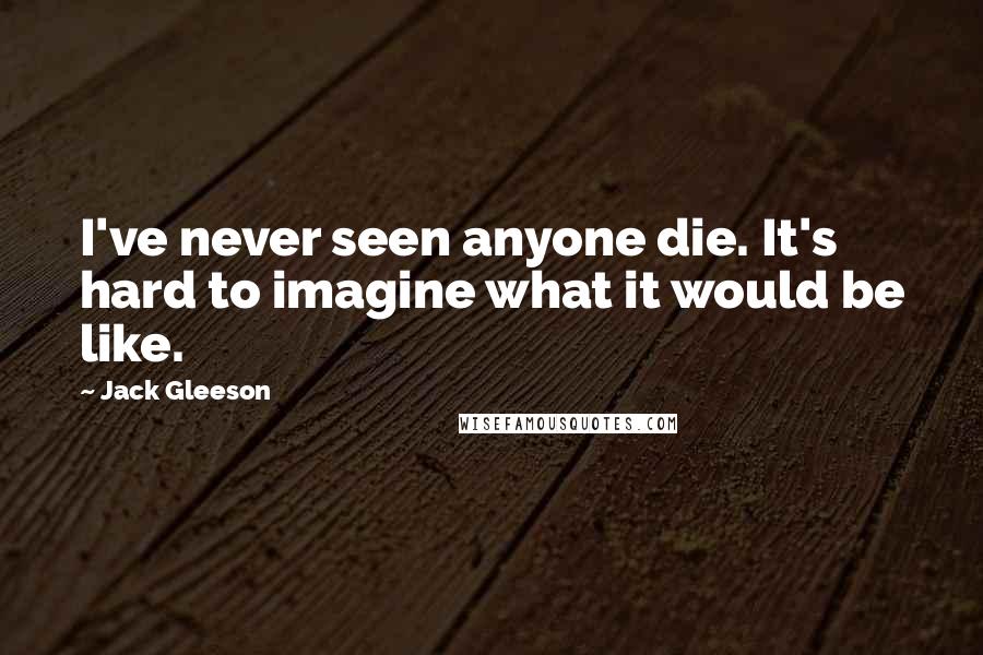 Jack Gleeson Quotes: I've never seen anyone die. It's hard to imagine what it would be like.