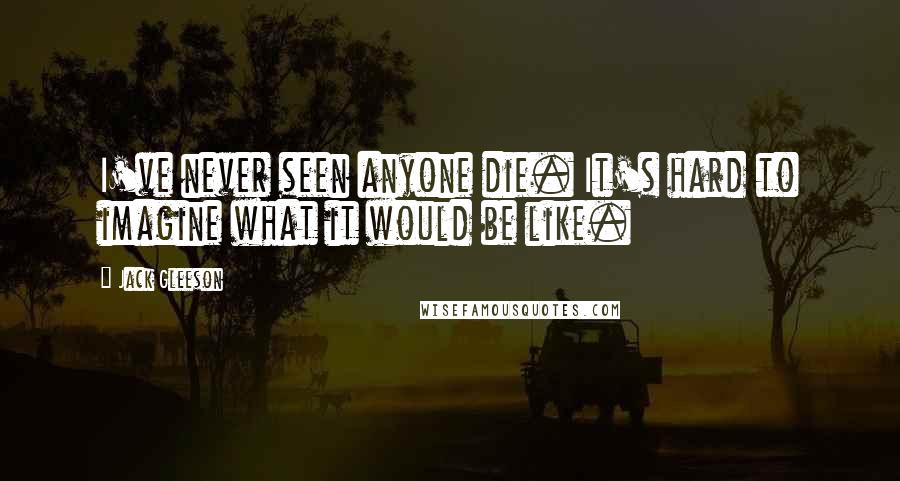 Jack Gleeson Quotes: I've never seen anyone die. It's hard to imagine what it would be like.