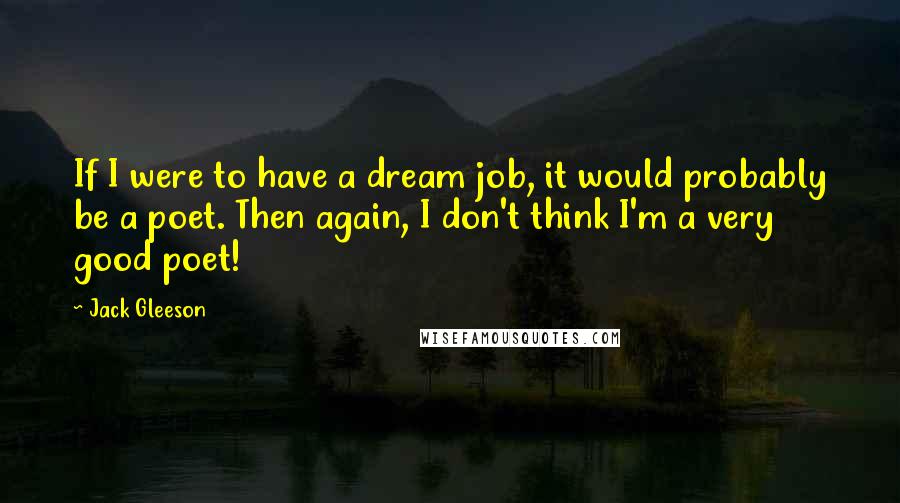 Jack Gleeson Quotes: If I were to have a dream job, it would probably be a poet. Then again, I don't think I'm a very good poet!