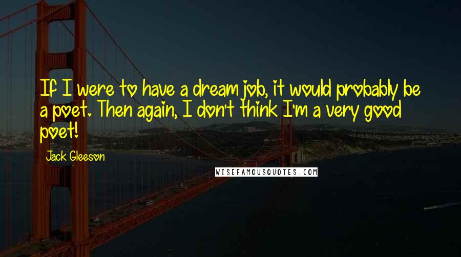 Jack Gleeson Quotes: If I were to have a dream job, it would probably be a poet. Then again, I don't think I'm a very good poet!