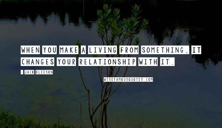 Jack Gleeson Quotes: When you make a living from something, it changes your relationship with it.