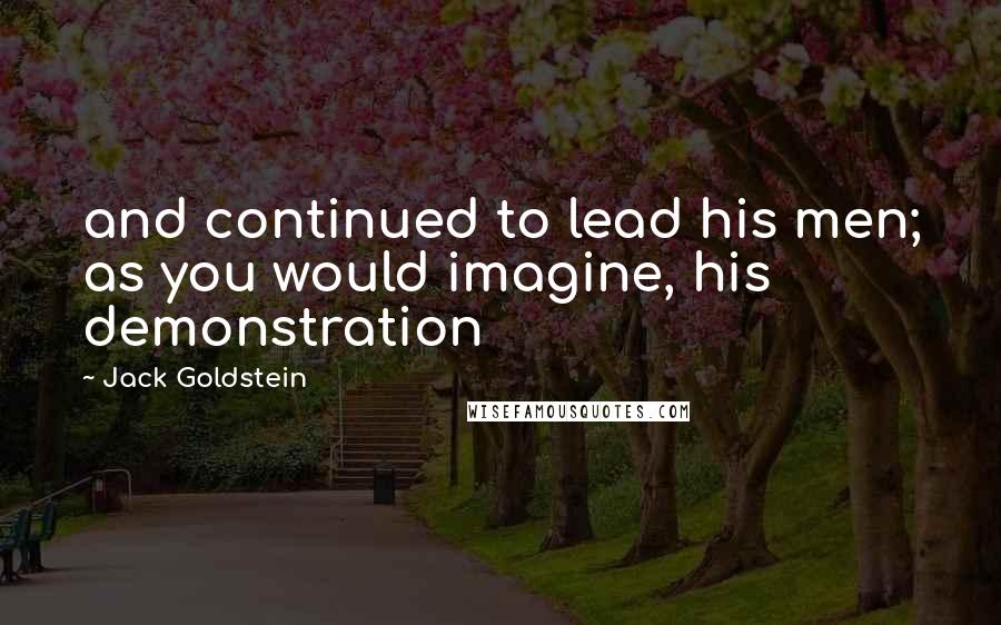 Jack Goldstein Quotes: and continued to lead his men; as you would imagine, his demonstration
