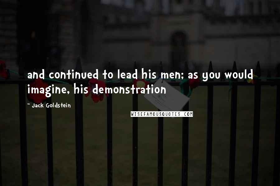 Jack Goldstein Quotes: and continued to lead his men; as you would imagine, his demonstration