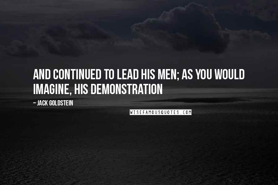 Jack Goldstein Quotes: and continued to lead his men; as you would imagine, his demonstration