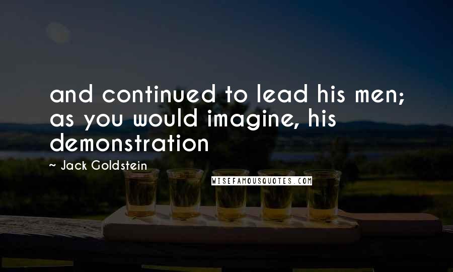 Jack Goldstein Quotes: and continued to lead his men; as you would imagine, his demonstration