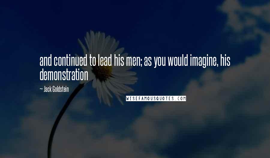 Jack Goldstein Quotes: and continued to lead his men; as you would imagine, his demonstration