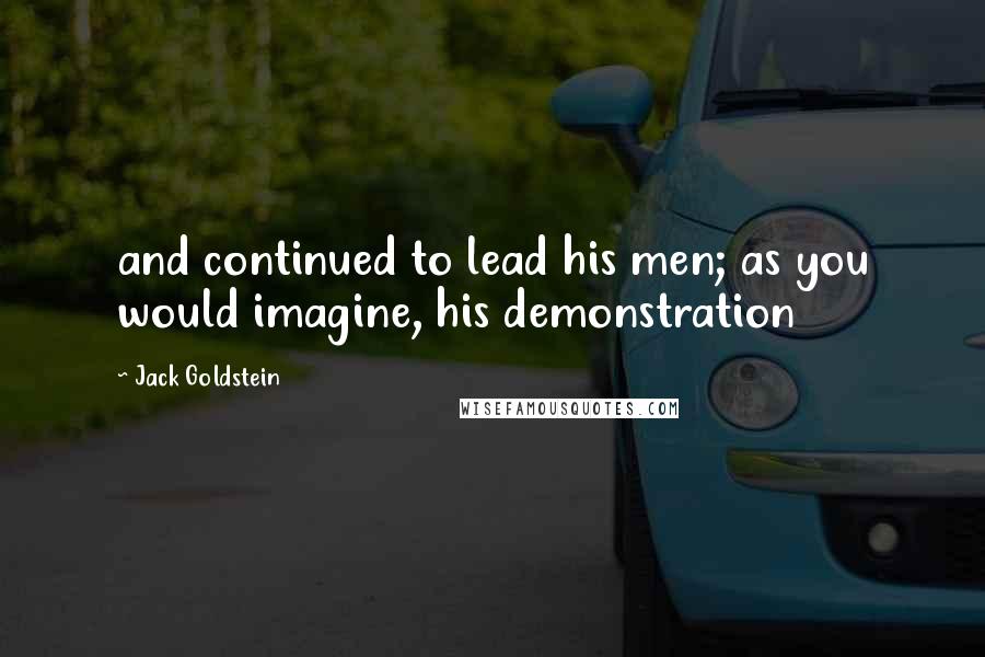 Jack Goldstein Quotes: and continued to lead his men; as you would imagine, his demonstration