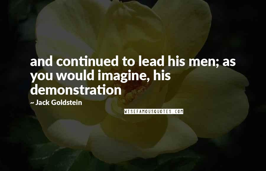 Jack Goldstein Quotes: and continued to lead his men; as you would imagine, his demonstration