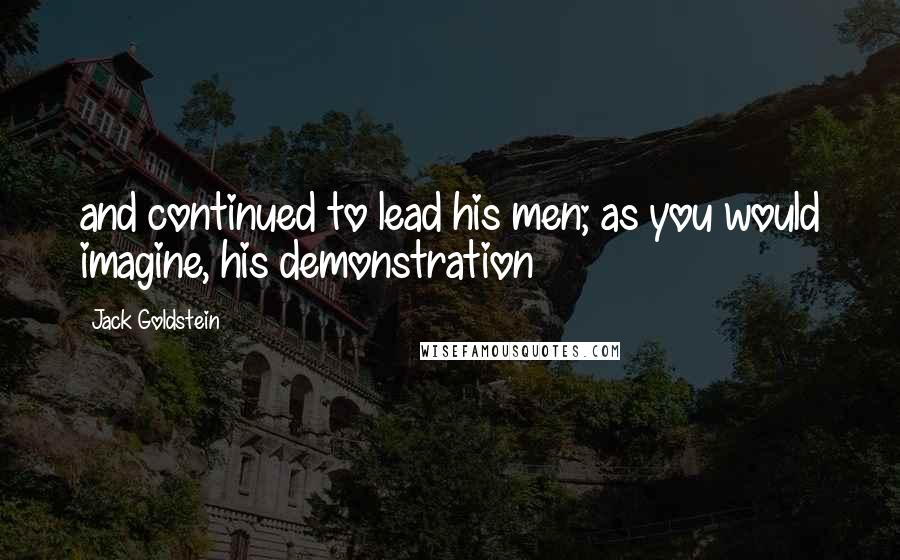 Jack Goldstein Quotes: and continued to lead his men; as you would imagine, his demonstration