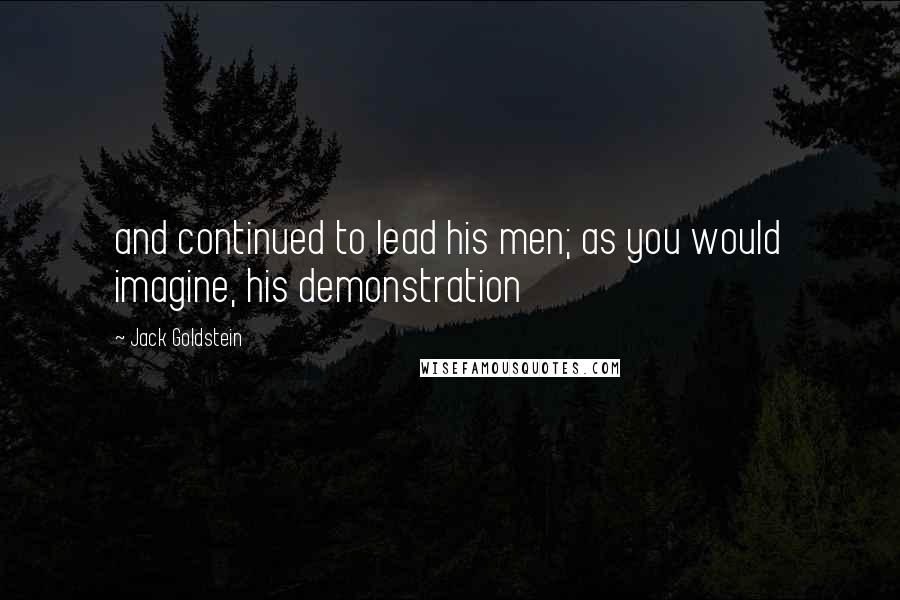 Jack Goldstein Quotes: and continued to lead his men; as you would imagine, his demonstration