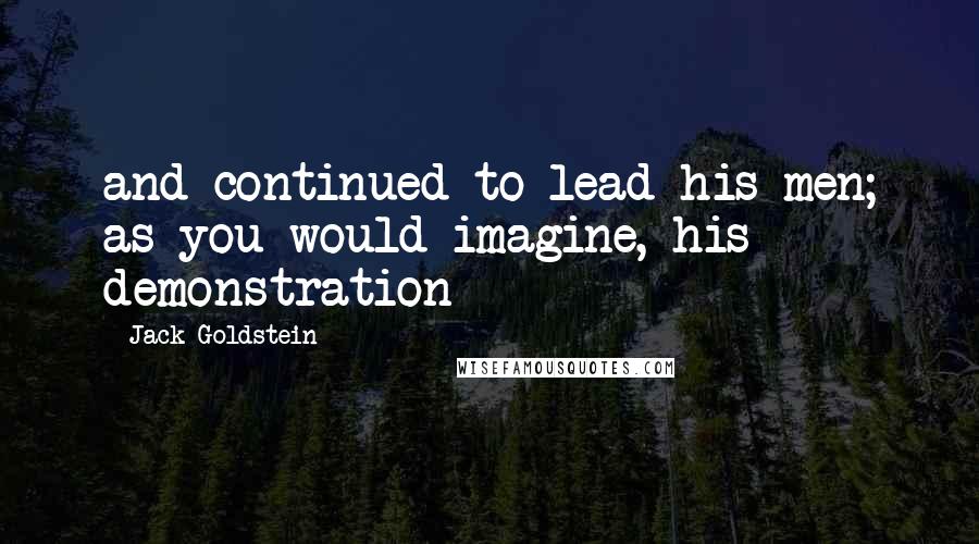 Jack Goldstein Quotes: and continued to lead his men; as you would imagine, his demonstration