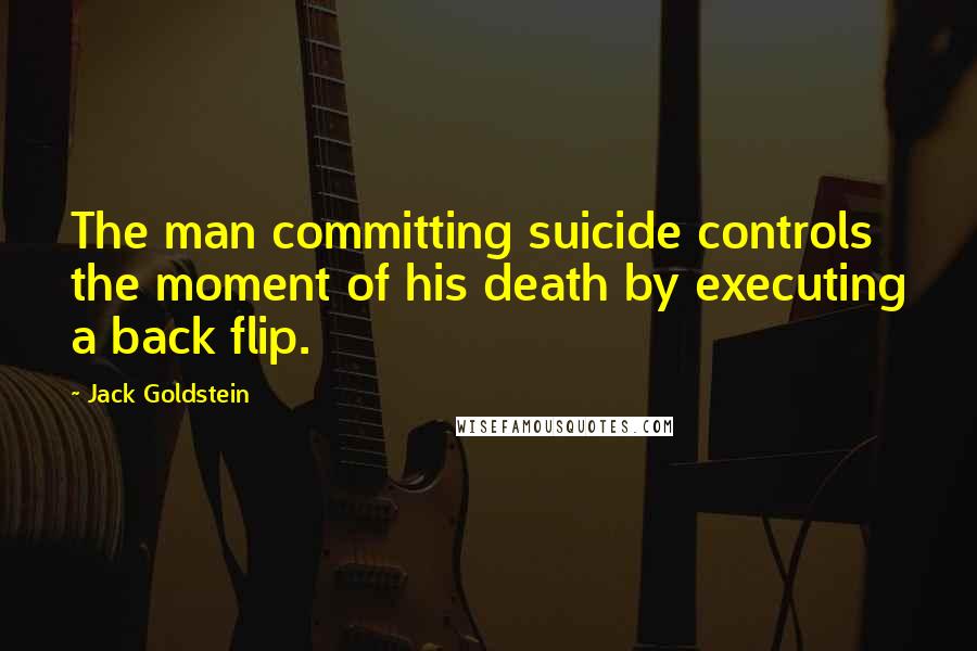 Jack Goldstein Quotes: The man committing suicide controls the moment of his death by executing a back flip.