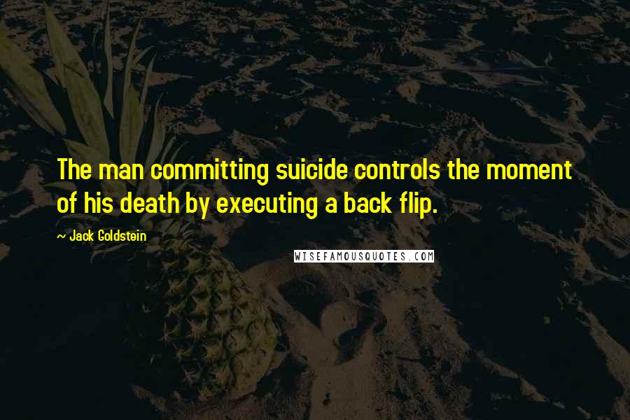 Jack Goldstein Quotes: The man committing suicide controls the moment of his death by executing a back flip.