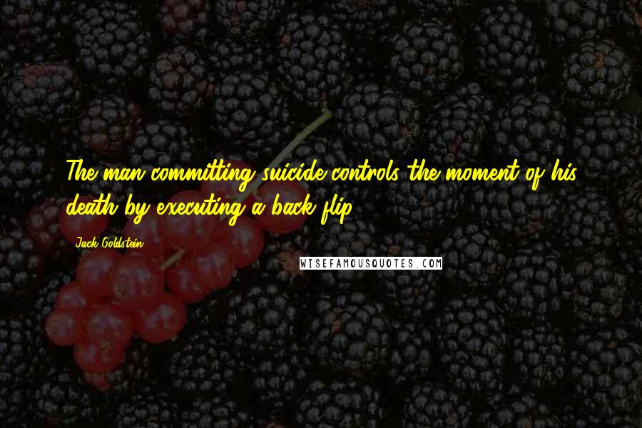 Jack Goldstein Quotes: The man committing suicide controls the moment of his death by executing a back flip.