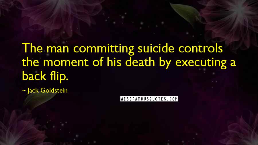 Jack Goldstein Quotes: The man committing suicide controls the moment of his death by executing a back flip.