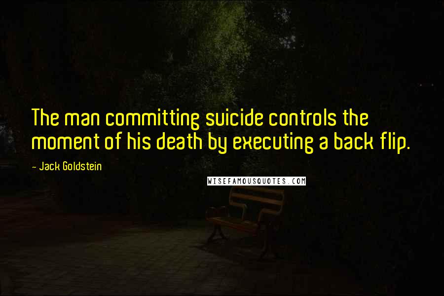 Jack Goldstein Quotes: The man committing suicide controls the moment of his death by executing a back flip.