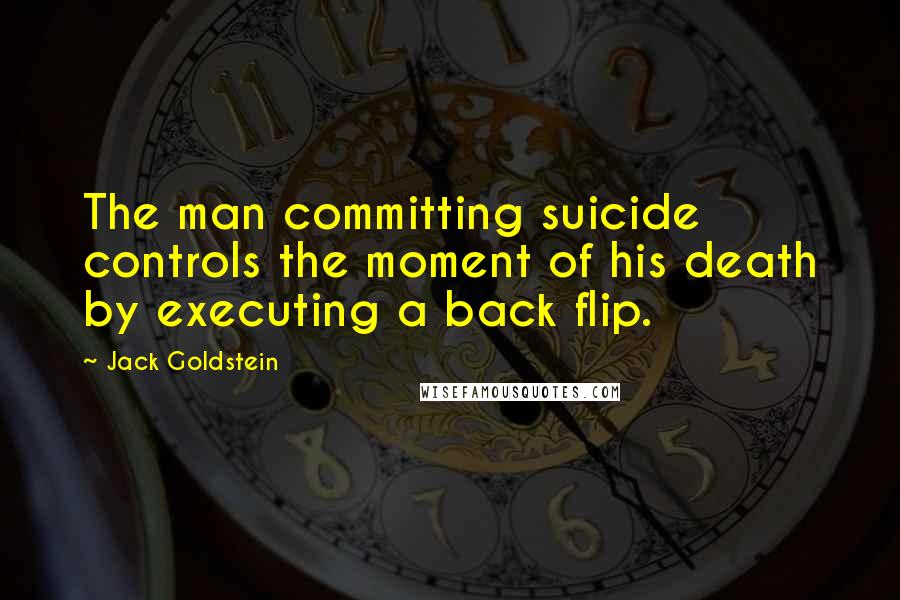 Jack Goldstein Quotes: The man committing suicide controls the moment of his death by executing a back flip.