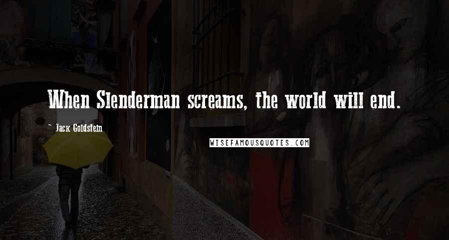 Jack Goldstein Quotes: When Slenderman screams, the world will end.