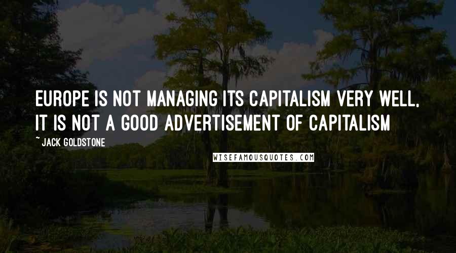 Jack Goldstone Quotes: Europe is not managing its capitalism very well, it is not a good advertisement of capitalism