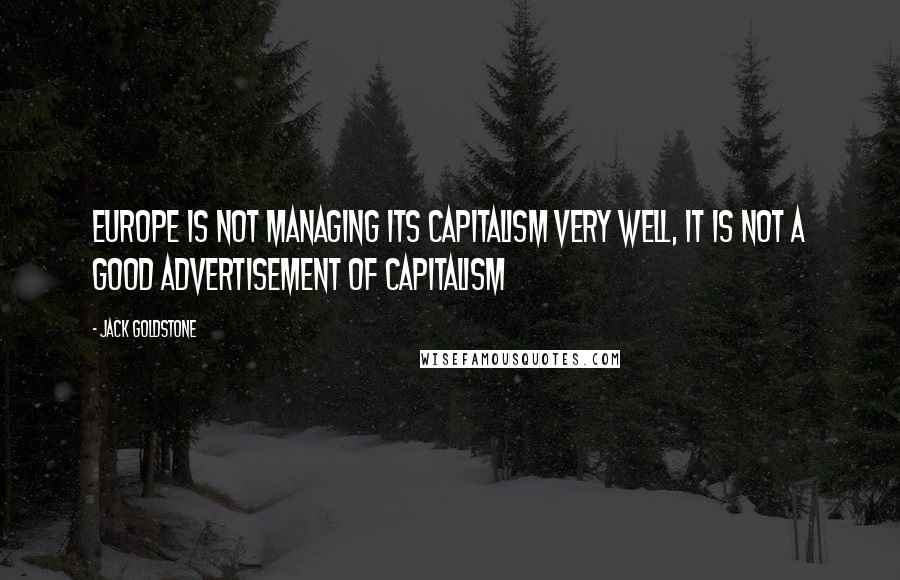 Jack Goldstone Quotes: Europe is not managing its capitalism very well, it is not a good advertisement of capitalism