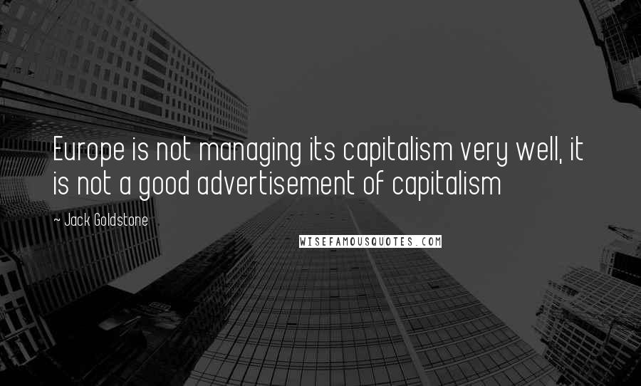 Jack Goldstone Quotes: Europe is not managing its capitalism very well, it is not a good advertisement of capitalism