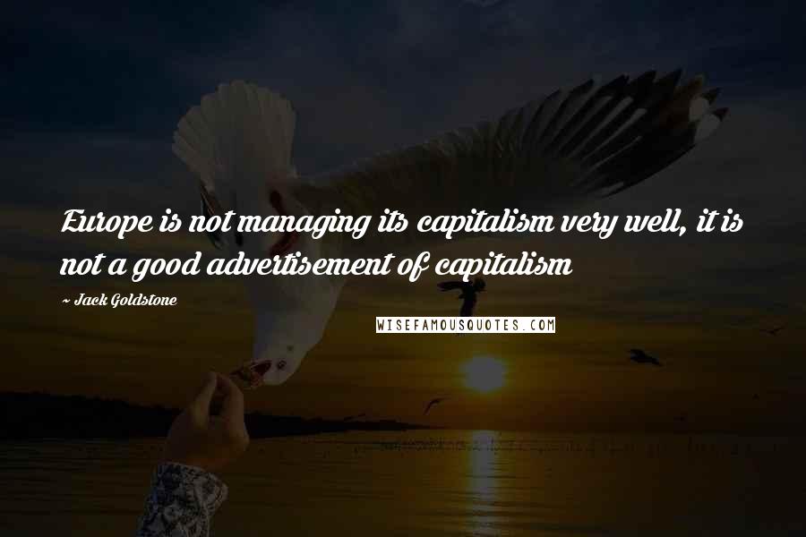 Jack Goldstone Quotes: Europe is not managing its capitalism very well, it is not a good advertisement of capitalism