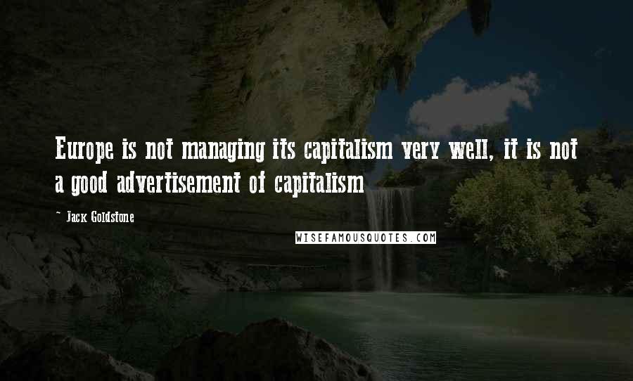 Jack Goldstone Quotes: Europe is not managing its capitalism very well, it is not a good advertisement of capitalism