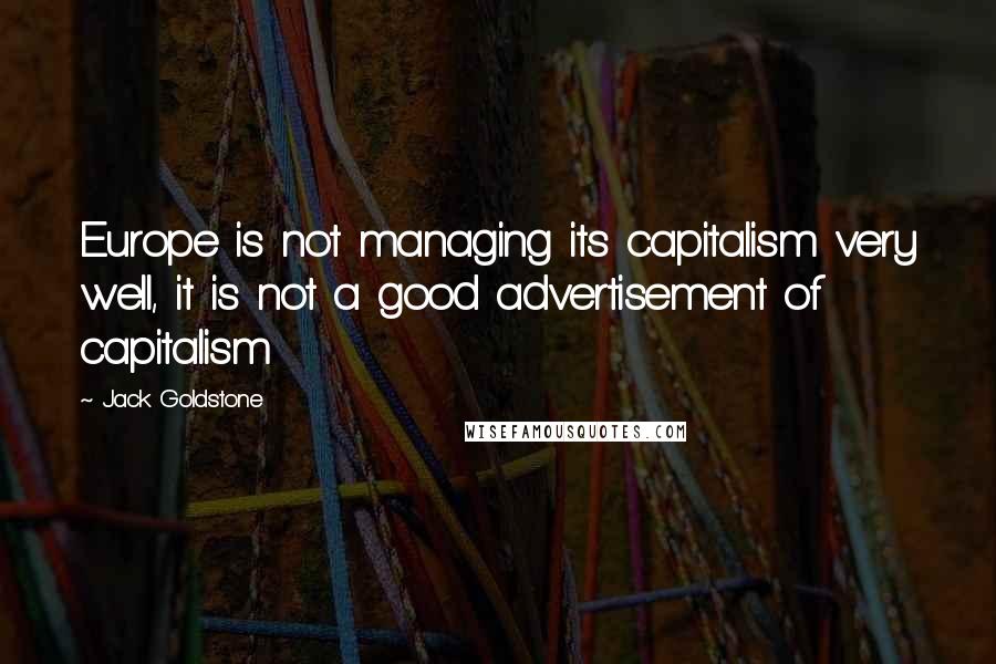 Jack Goldstone Quotes: Europe is not managing its capitalism very well, it is not a good advertisement of capitalism