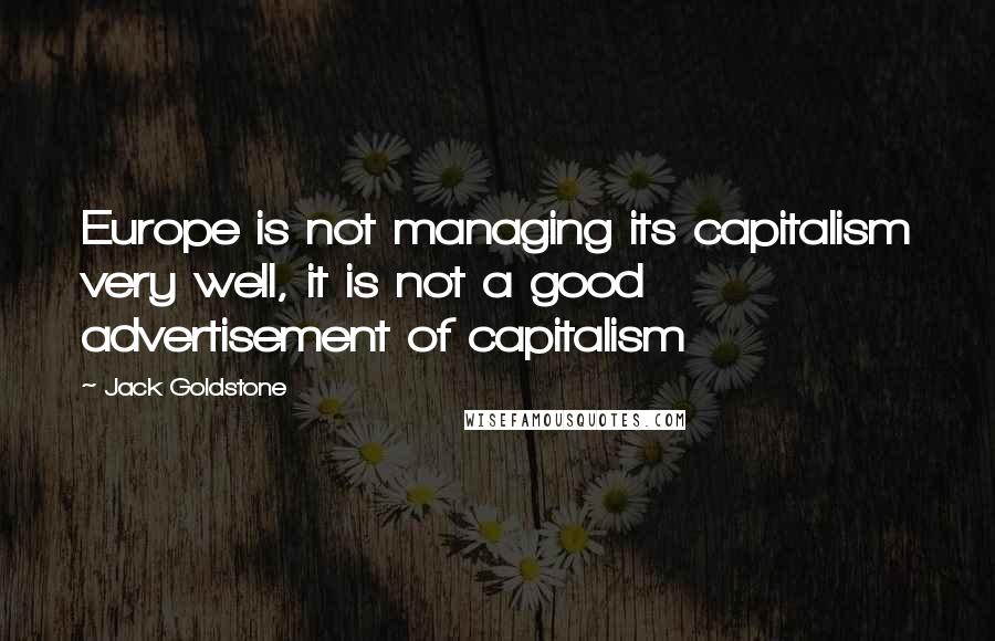 Jack Goldstone Quotes: Europe is not managing its capitalism very well, it is not a good advertisement of capitalism