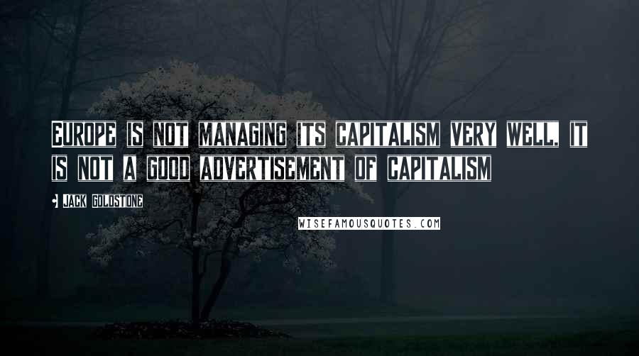 Jack Goldstone Quotes: Europe is not managing its capitalism very well, it is not a good advertisement of capitalism