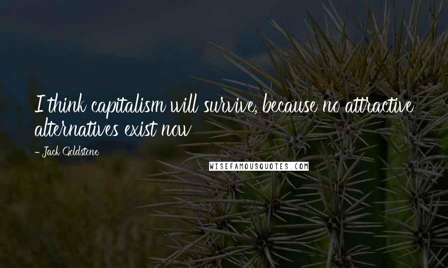 Jack Goldstone Quotes: I think capitalism will survive, because no attractive alternatives exist now