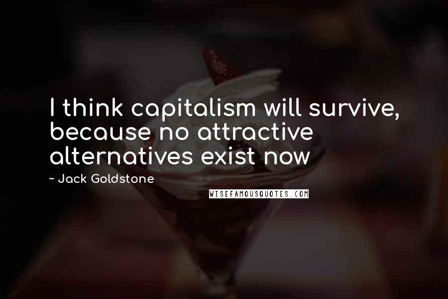 Jack Goldstone Quotes: I think capitalism will survive, because no attractive alternatives exist now