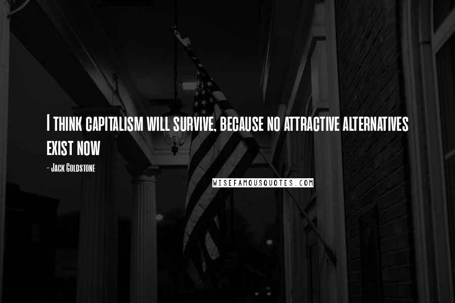 Jack Goldstone Quotes: I think capitalism will survive, because no attractive alternatives exist now