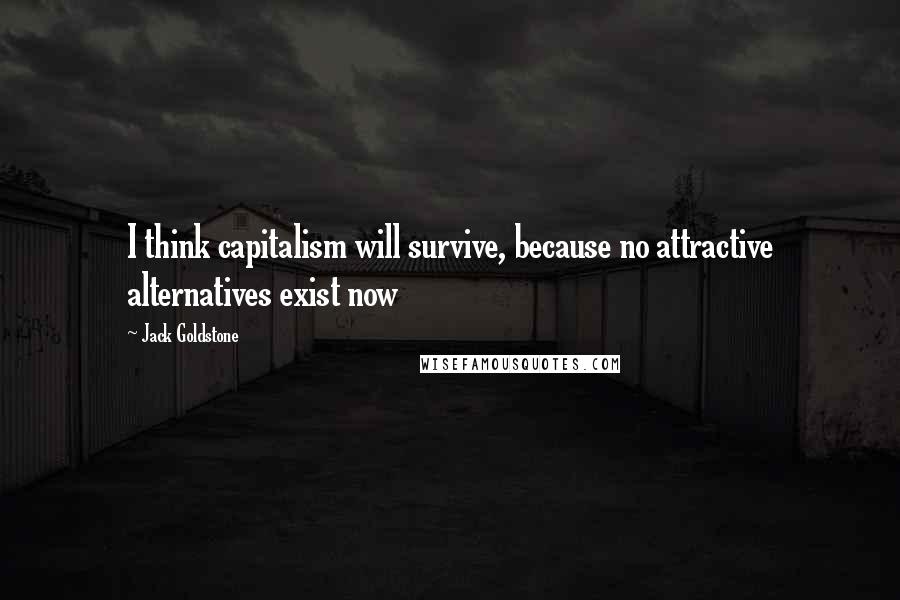 Jack Goldstone Quotes: I think capitalism will survive, because no attractive alternatives exist now