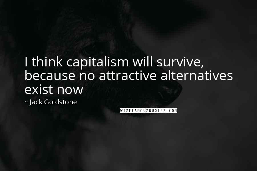 Jack Goldstone Quotes: I think capitalism will survive, because no attractive alternatives exist now