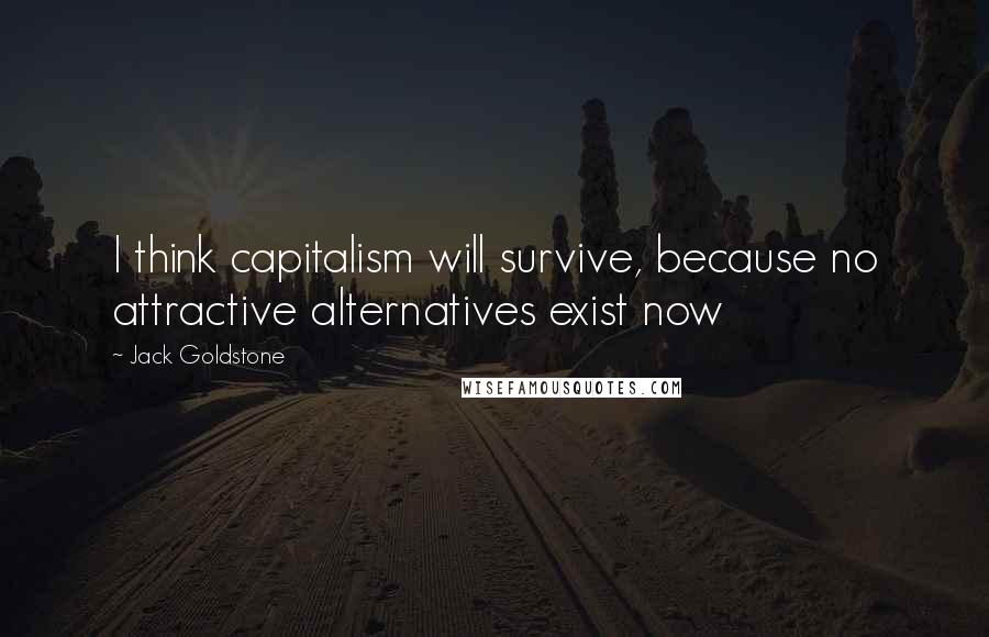 Jack Goldstone Quotes: I think capitalism will survive, because no attractive alternatives exist now