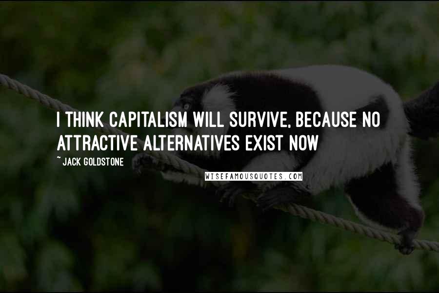 Jack Goldstone Quotes: I think capitalism will survive, because no attractive alternatives exist now