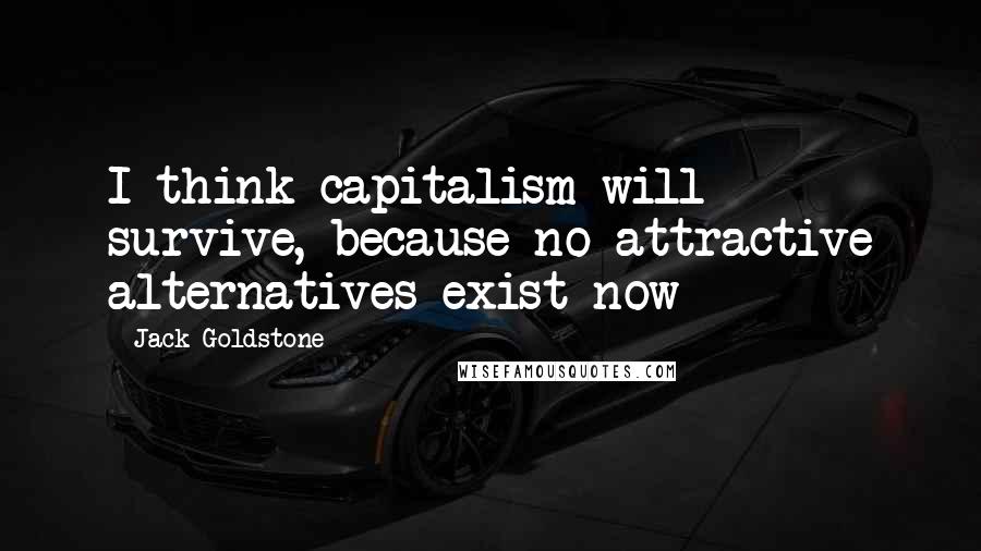 Jack Goldstone Quotes: I think capitalism will survive, because no attractive alternatives exist now