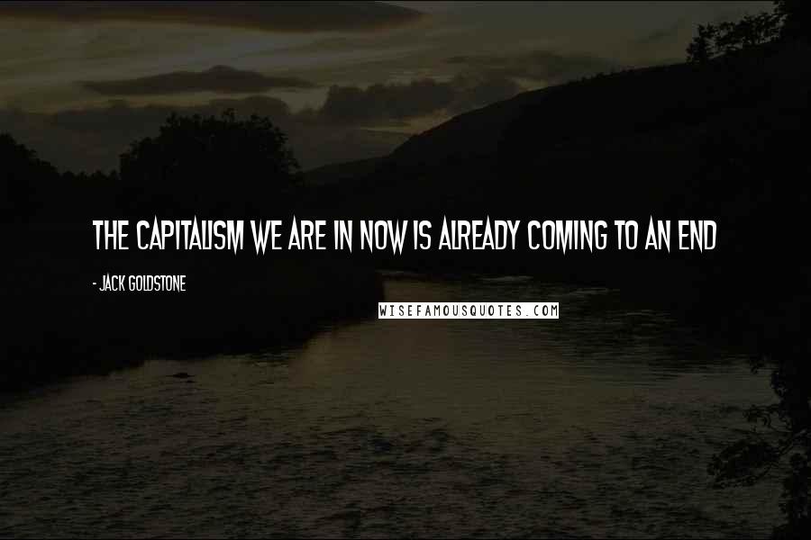 Jack Goldstone Quotes: The capitalism we are in now is already coming to an end