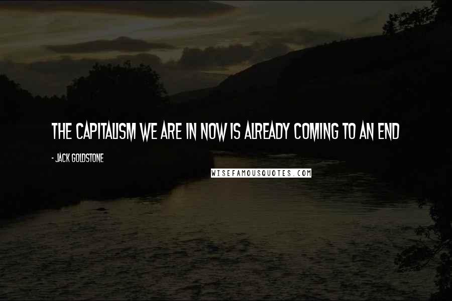 Jack Goldstone Quotes: The capitalism we are in now is already coming to an end