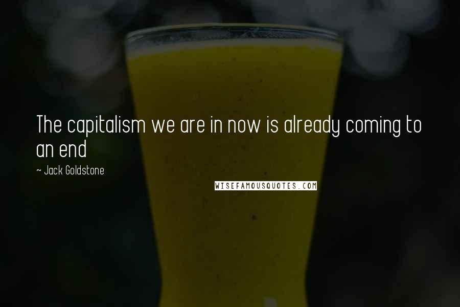 Jack Goldstone Quotes: The capitalism we are in now is already coming to an end