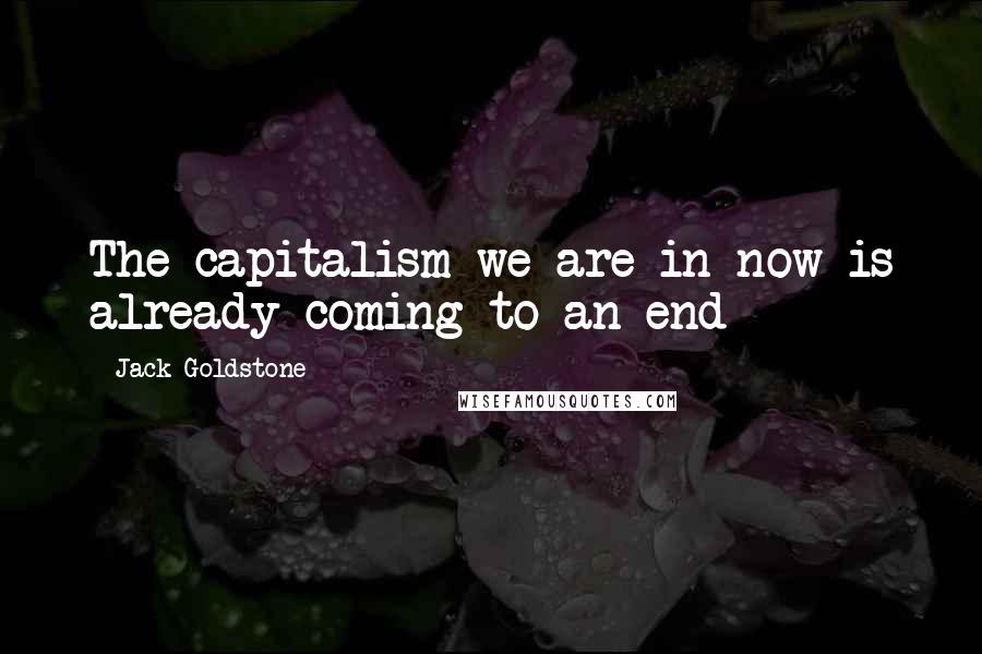 Jack Goldstone Quotes: The capitalism we are in now is already coming to an end
