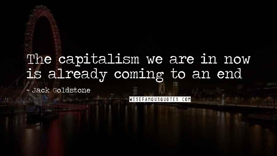 Jack Goldstone Quotes: The capitalism we are in now is already coming to an end