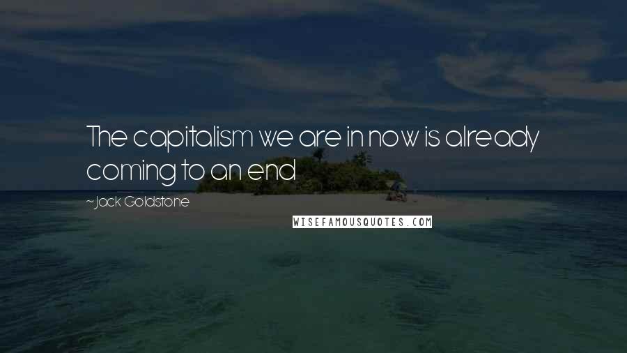 Jack Goldstone Quotes: The capitalism we are in now is already coming to an end