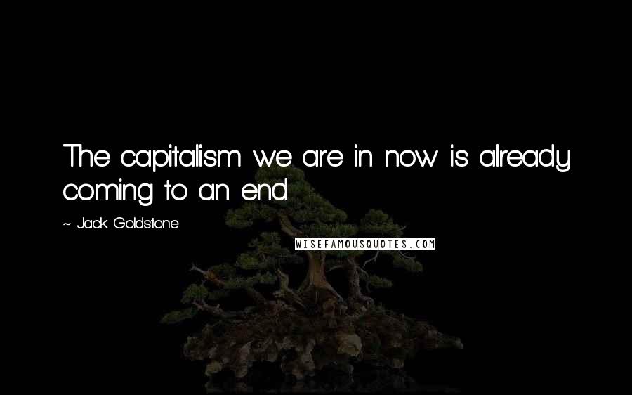 Jack Goldstone Quotes: The capitalism we are in now is already coming to an end